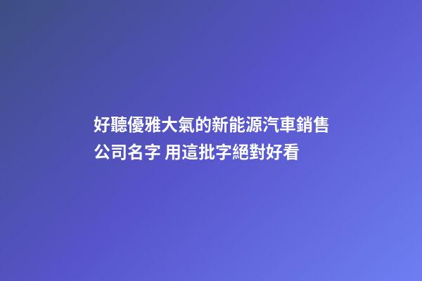好聽優雅大氣的新能源汽車銷售公司名字 用這批字絕對好看-第1張-公司起名-玄機派
